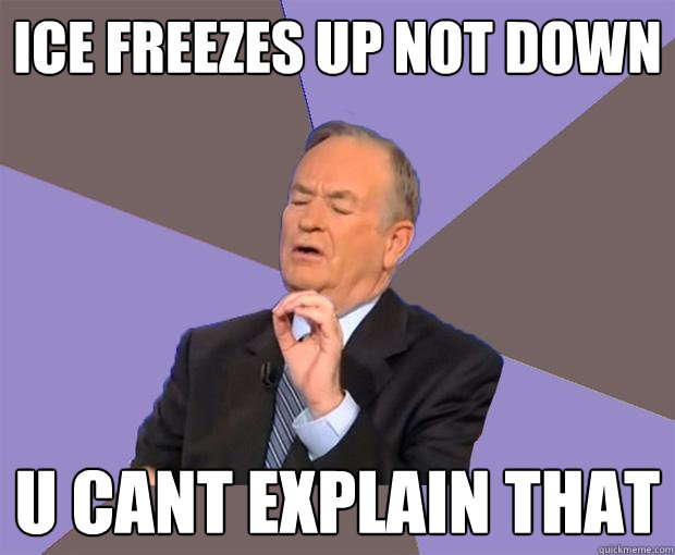 ICE FREEZES UP not down U CANT EXPLAIN THAT - ICE FREEZES UP not down U CANT EXPLAIN THAT  Bill O Reilly