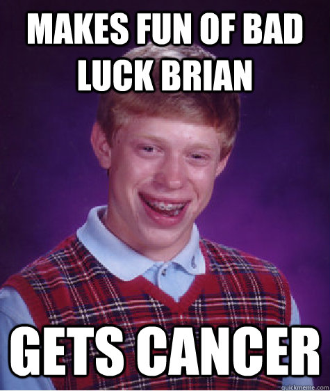 Makes fun of Bad Luck Brian Gets cancer  Bad Luck Brian