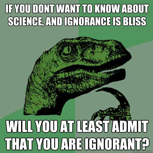 If you dont want to know about science, and ignorance is bliss will you at least admit that you are ignorant?  Philosoraptor