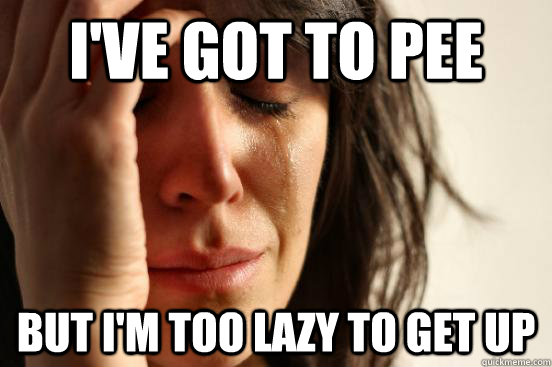 I've got to pee but I'm too lazy to get up - I've got to pee but I'm too lazy to get up  First World Problems