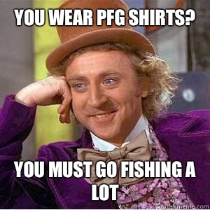 You wear PFG shirts? you must go fishing a lot - You wear PFG shirts? you must go fishing a lot  willy wonka