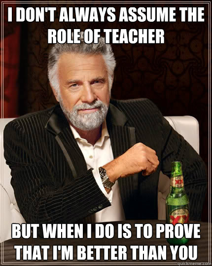 I don't always assume the role of teacher but when i do is to prove that i'm better than you - I don't always assume the role of teacher but when i do is to prove that i'm better than you  The Most Interesting Man In The World