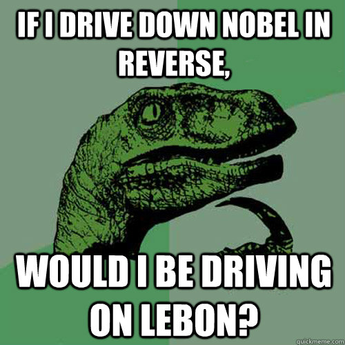 If I drive down nobel in reverse,  Would I be driving on Lebon?  Philosoraptor