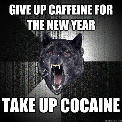 Give up caffeine for the new year take up cocaine - Give up caffeine for the new year take up cocaine  Insanity Wolf