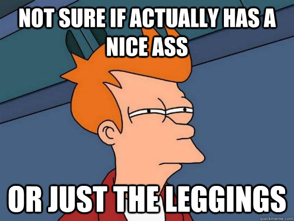 not sure if actually has a nice ass Or just the leggings  Futurama Fry