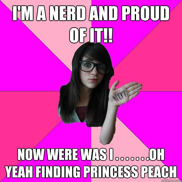 I'm a nerd and proud of it!! now were was i . . . . . . .oh yeah finding princess peach   Idiot Nerd Girl