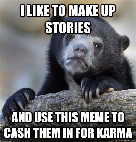 I like to make up stories and use this meme to cash them in for karma  Confession Bear