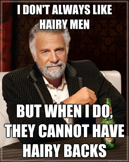 I don't always like hairy men but when I do, they cannot have hairy backs  The Most Interesting Man In The World