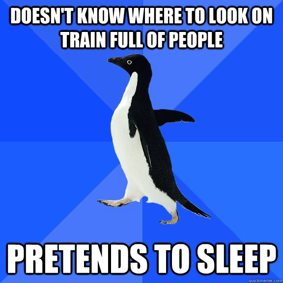 Doesn't know where to look on train full of people Pretends to sleep  Socially Awkward Penguin