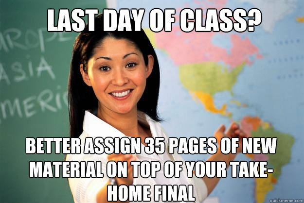 last day of class? Better assign 35 pages of new material on top of your take-home final - last day of class? Better assign 35 pages of new material on top of your take-home final  Unhelpful High School Teacher