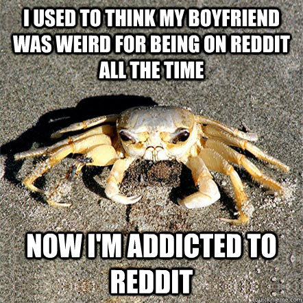 I used to think my boyfriend was weird for being on Reddit all the time Now I'm addicted to Reddit  Confession Crab