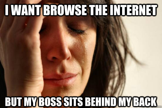 I want browse the internet but my boss sits behind my back  First World Problems