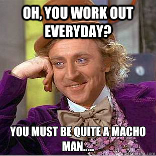 Oh, you work out everyday? You must be quite a macho man.....  Condescending Wonka