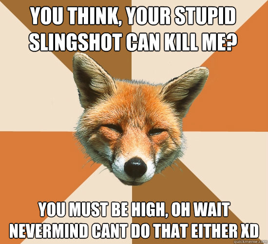 You think, your stupid slingshot can kill me? You must be high, oh wait nevermind cant do that either xD  Condescending Fox