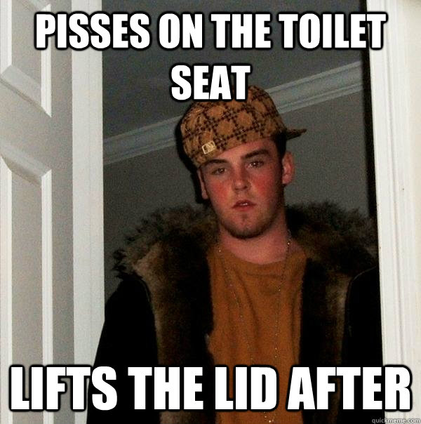 Pisses on the toilet Seat Lifts the lid after - Pisses on the toilet Seat Lifts the lid after  Scumbag Steve