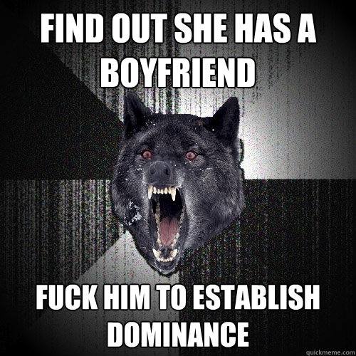 Find out she has a boyfriend fuck him to establish dominance  Insanity Wolf