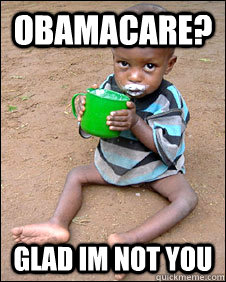 Obamacare? Glad im not you  Grateful starving Ethiopian kid