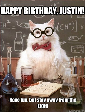 HAPPY BIRTHDAY, JUSTIN! Have fun, but stay away from the EtOH! - HAPPY BIRTHDAY, JUSTIN! Have fun, but stay away from the EtOH!  Chemistry Cat