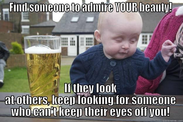 FIND SOMEONE TO ADMIRE YOUR BEAUTY! IF THEY LOOK AT OTHERS, KEEP LOOKING FOR SOMEONE WHO CAN'T KEEP THEIR EYES OFF YOU! drunk baby