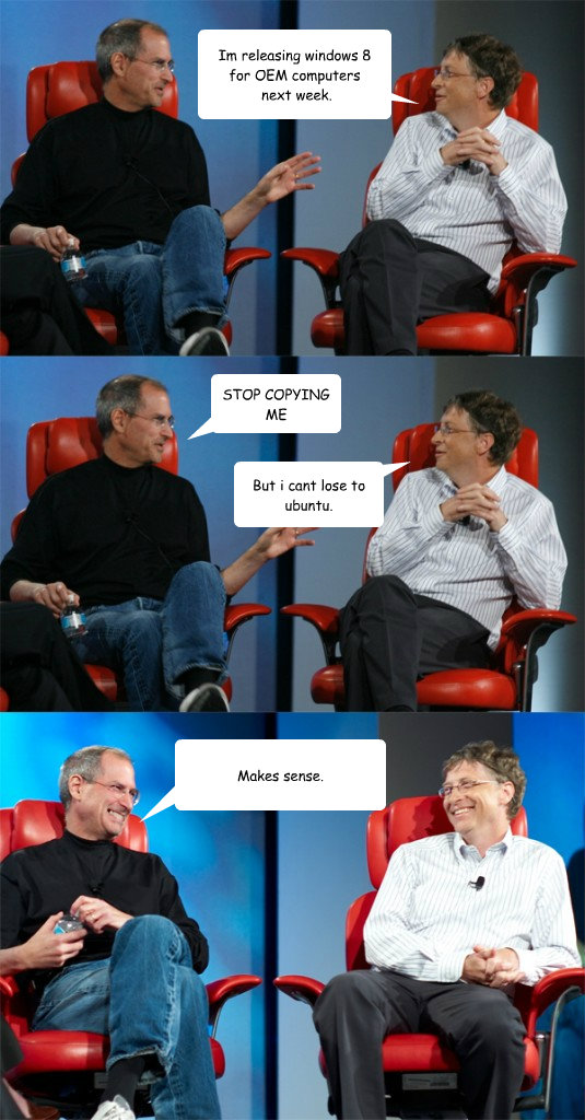 Im releasing windows 8
for OEM computers
 next week. STOP COPYING ME But i cant lose to ubuntu. Makes sense.  Steve Jobs vs Bill Gates