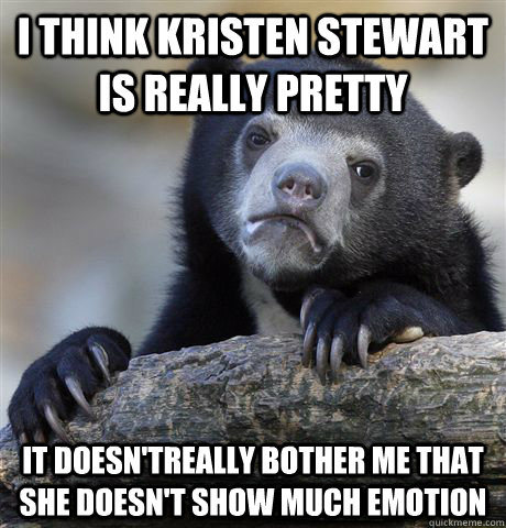 I think Kristen stewart is really pretty  it doesn'treally bother me that she doesn't show much emotion  Confession Bear