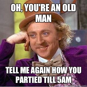 Oh, You're an old man Tell me again how you partied till 5AM  willy wonka