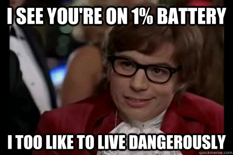 I see you're on 1% Battery i too like to live dangerously  Dangerously - Austin Powers