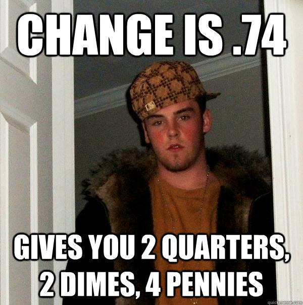 Change is .74 gives you 2 quarters, 2 dimes, 4 pennies  Scumbag Steve