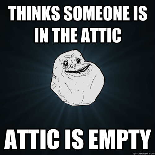 thinks someone is in the attic attic is empty  Forever Alone