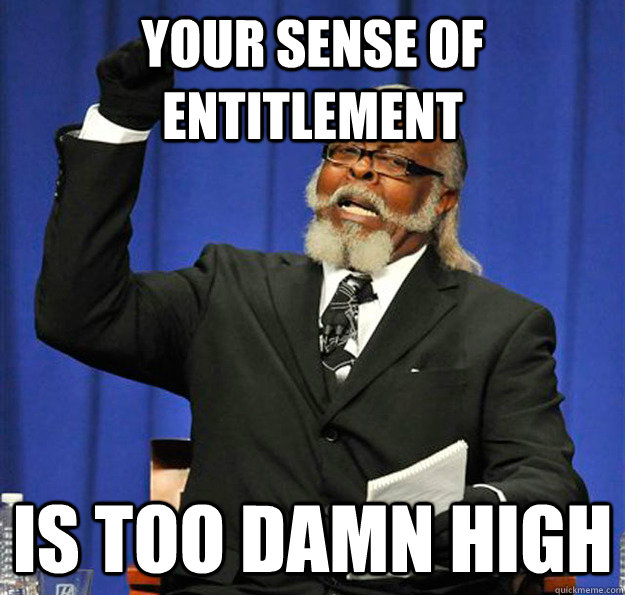 Your sense of entitlement  Is too damn high - Your sense of entitlement  Is too damn high  Jimmy McMillan