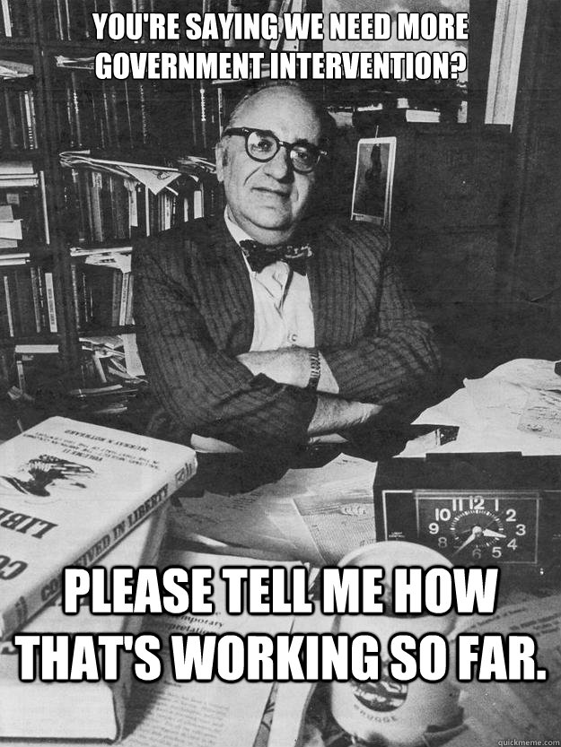 You're saying we need more government intervention? Please tell me how that's working so far. - You're saying we need more government intervention? Please tell me how that's working so far.  Condescending Rothbard