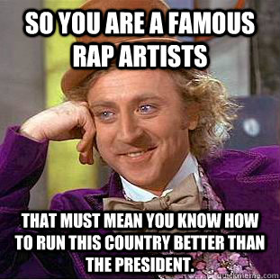 So you are a famous rap artists that must mean you know how to run this country better than the president.  Condescending Wonka