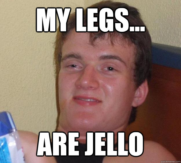 My legs... are jello  10 Guy