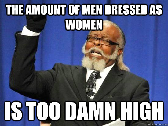 the amount of men dressed as women Is too damn high  