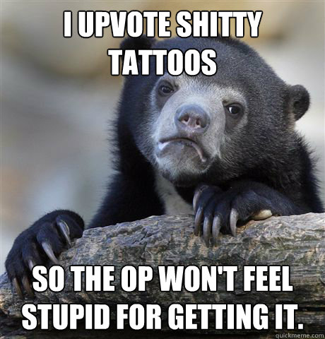 I upvote shitty tattoos So the OP won't feel stupid for getting it.  Confession Bear