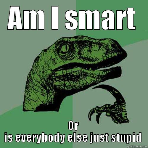 AM I SMART OR IS EVERYBODY ELSE JUST STUPID Philosoraptor