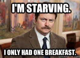 I'm starving. I only had one breakfast.   Ron Swanson