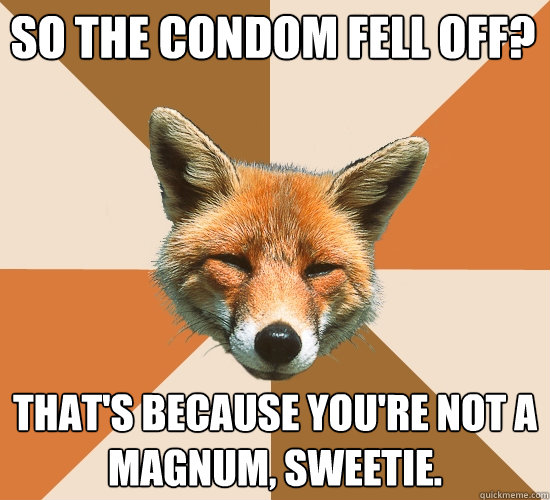 so the condom fell off? that's because you're not a magnum, sweetie.  Condescending Fox