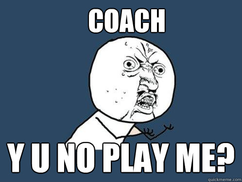 Coach y u no play me?  Y U No