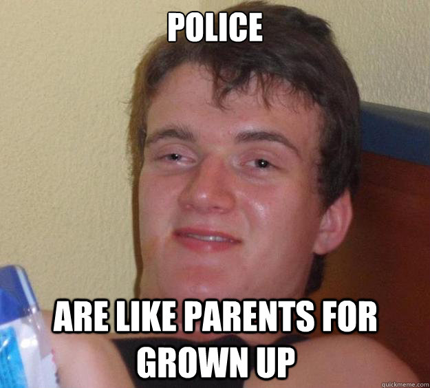 police are like parents for grown up  10 Guy