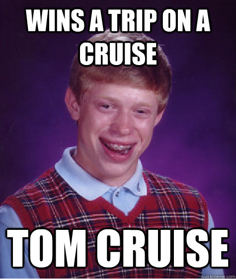 Wins a trip on a cruise tom cruise  Bad Luck Brian