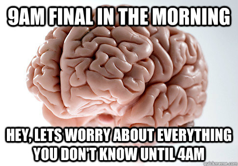 9am final in the morning hey, lets worry about everything you don't know until 4am  Scumbag Brain