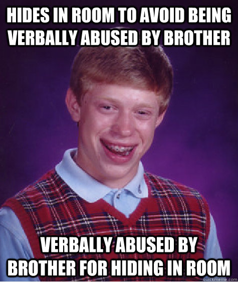 HIDES IN ROOM TO AVOID BEING VERBALLY ABUSED BY BROTHER VERBALLY ABUSED BY BROTHER FOR HIDING IN ROOM - HIDES IN ROOM TO AVOID BEING VERBALLY ABUSED BY BROTHER VERBALLY ABUSED BY BROTHER FOR HIDING IN ROOM  Bad Luck Brian