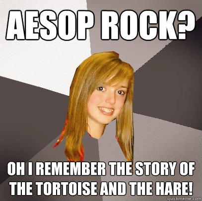 Aesop Rock? Oh I remember the story of the tortoise and the hare!  Musically Oblivious 8th Grader