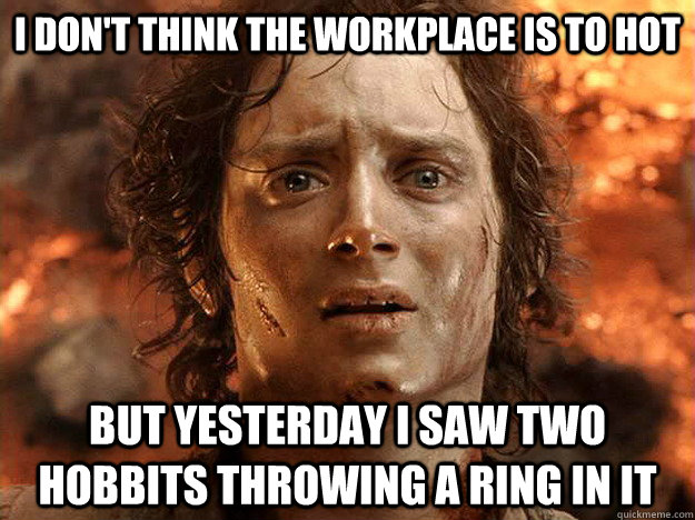 I don't think the workplace is to hot but yesterday i saw two hobbits throwing a ring in it  Finished Frodo