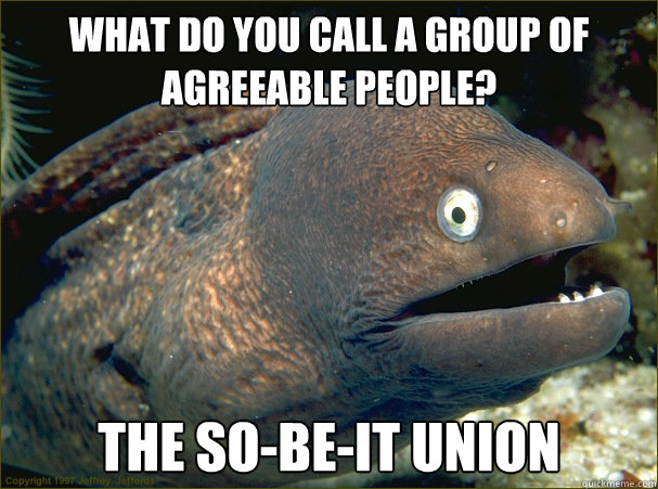 What do you call a group of agreeable people? The So-Be-it Union  Bad Joke Eel