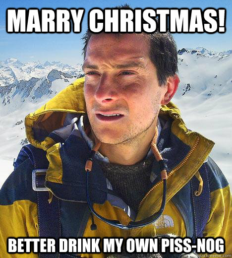 Marry Christmas! better drink my own piss-nog  Bear Grylls