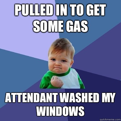 Pulled in to get some gas Attendant washed my windows  Success Kid