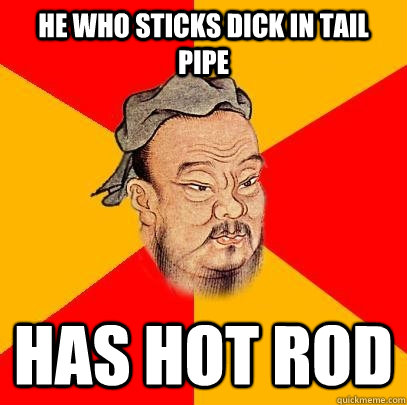 He who sticks dick in tail pipe HAS HOT ROD - He who sticks dick in tail pipe HAS HOT ROD  Confucius says