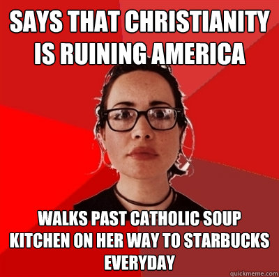 Says that Christianity is ruining America walks past catholic soup kitchen on her way to Starbucks everyday  Liberal Douche Garofalo